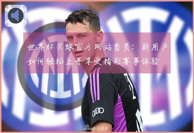 世界杯买球官方网站首页：新用户如何轻松上手享受精彩赛事体验
