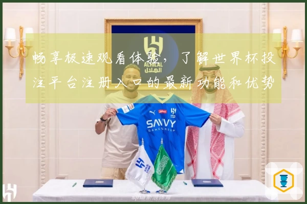 畅享极速观看体验，了解世界杯投注平台注册入口的最新功能和优势