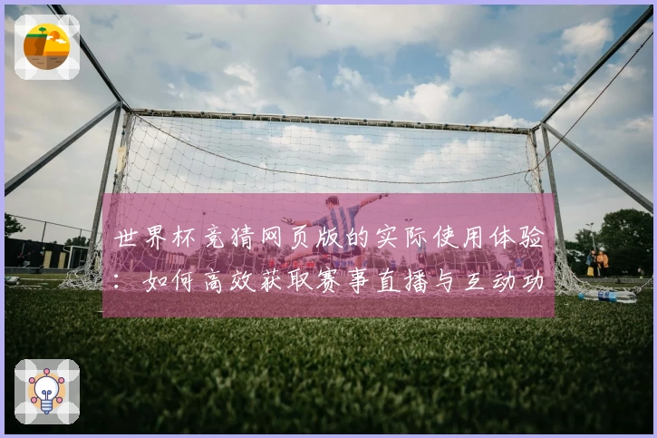 世界杯竞猜网页版的实际使用体验：如何高效获取赛事直播与互动功能