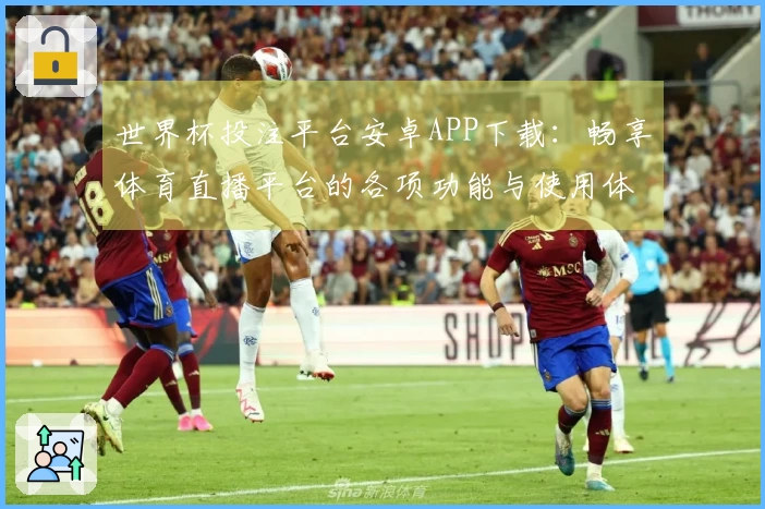 世界杯投注平台安卓APP下载：畅享体育直播平台的各项功能与使用体验解析