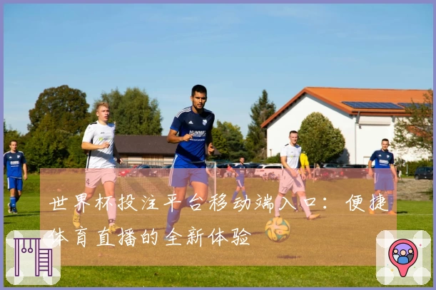 世界杯投注平台移动端入口：便捷体育直播的全新体验