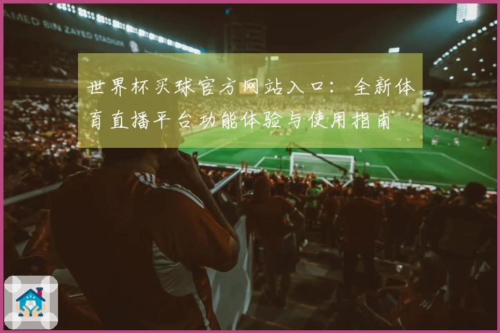 世界杯买球官方网站入口：全新体育直播平台功能体验与使用指南